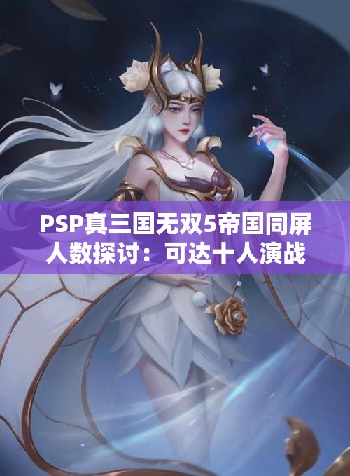 PSP真三国无双5帝国同屏人数探讨：可达十人演战体验