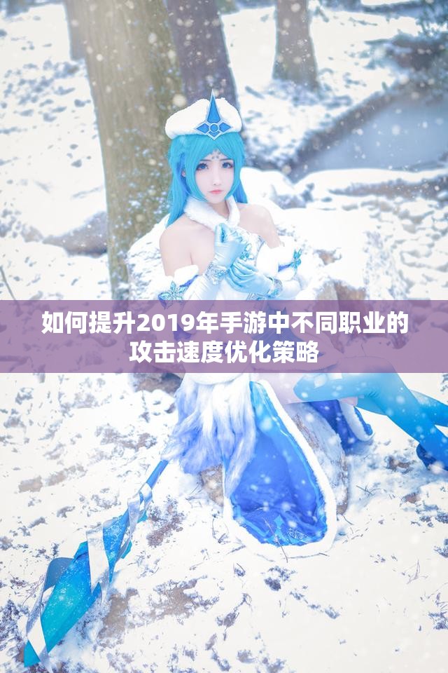 如何提升2019年手游中不同职业的攻击速度优化策略