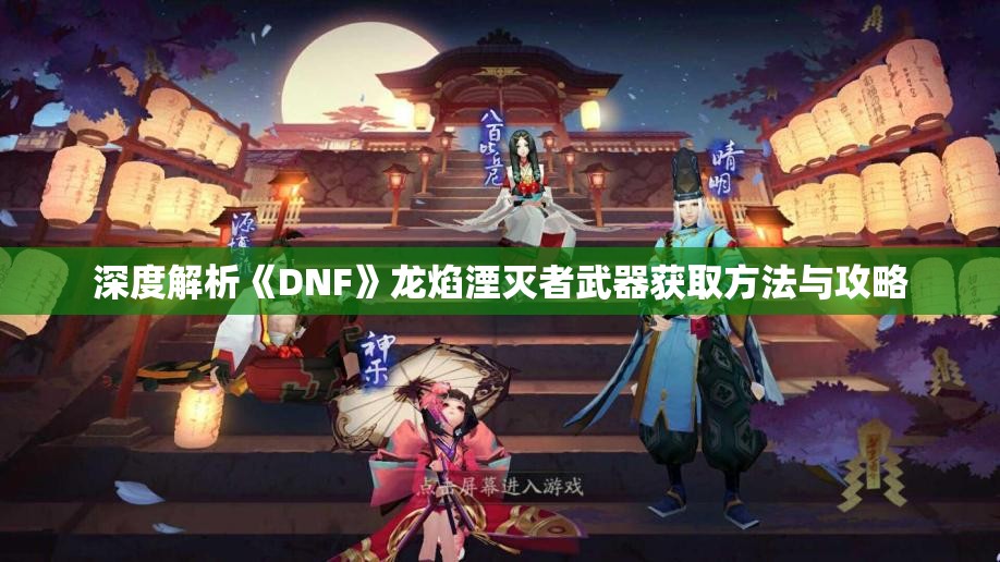 深度解析《DNF》龙焰湮灭者武器获取方法与攻略