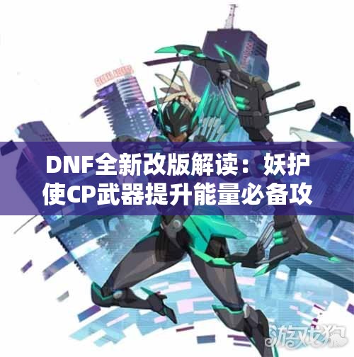 DNF全新改版解读：妖护使CP武器提升能量必备攻略