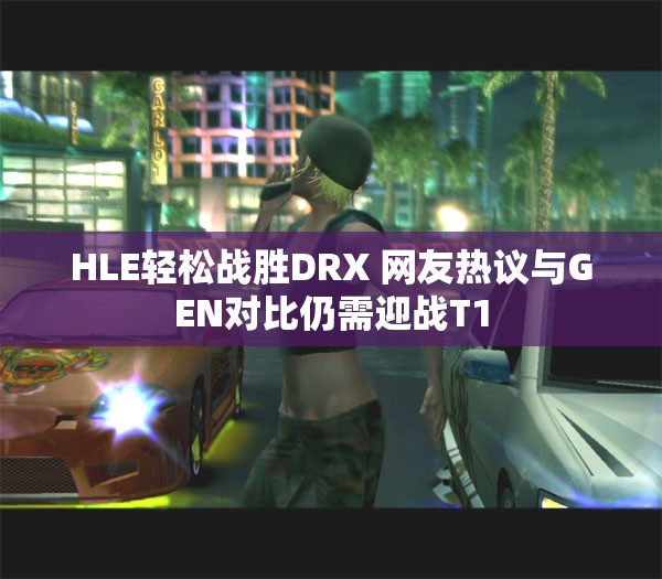 HLE轻松战胜DRX 网友热议与GEN对比仍需迎战T1