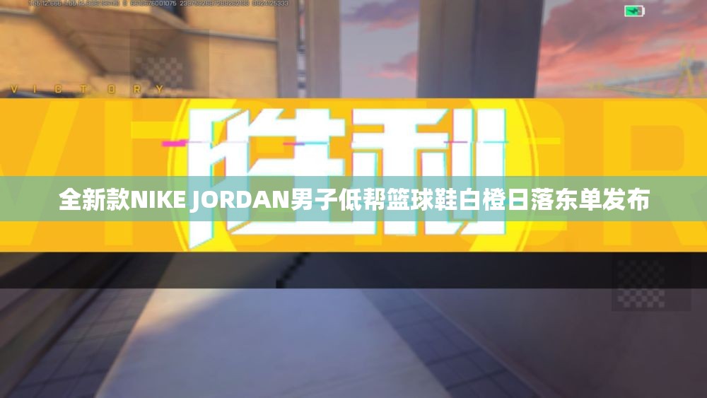 全新款NIKE JORDAN男子低帮篮球鞋白橙日落东单发布