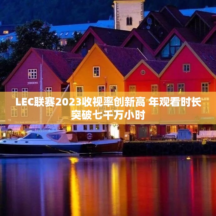 LEC联赛2023收视率创新高 年观看时长突破七千万小时