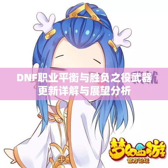 DNF职业平衡与胜负之役武器更新详解与展望分析