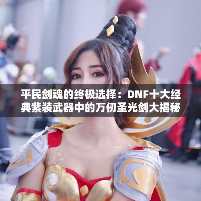 平民剑魂的终极选择：DNF十大经典紫装武器中的万仞圣光剑大揭秘