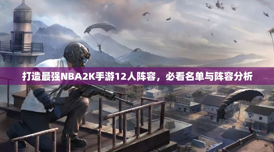 打造最强NBA2K手游12人阵容，必看名单与阵容分析