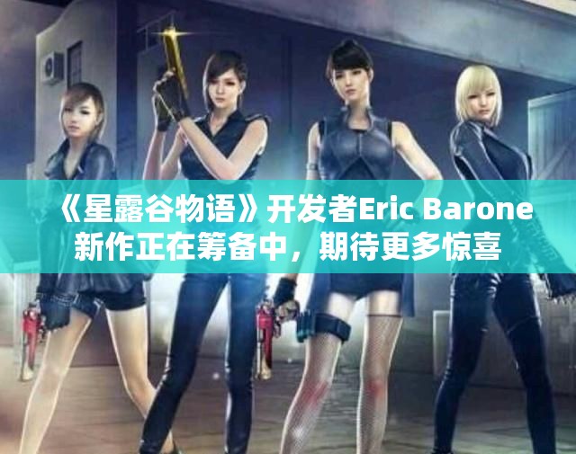 《星露谷物语》开发者Eric Barone新作正在筹备中，期待更多惊喜