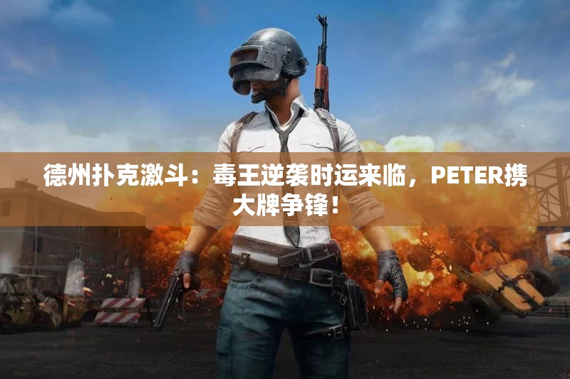 德州扑克激斗：毒王逆袭时运来临，PETER携大牌争锋！