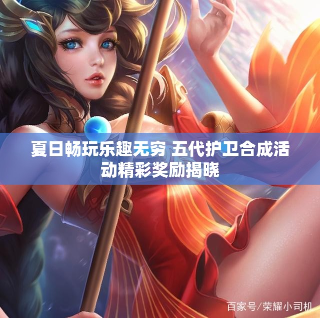 夏日畅玩乐趣无穷 五代护卫合成活动精彩奖励揭晓