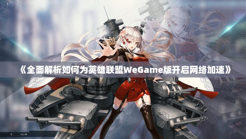 《全面解析如何为英雄联盟WeGame版开启网络加速》