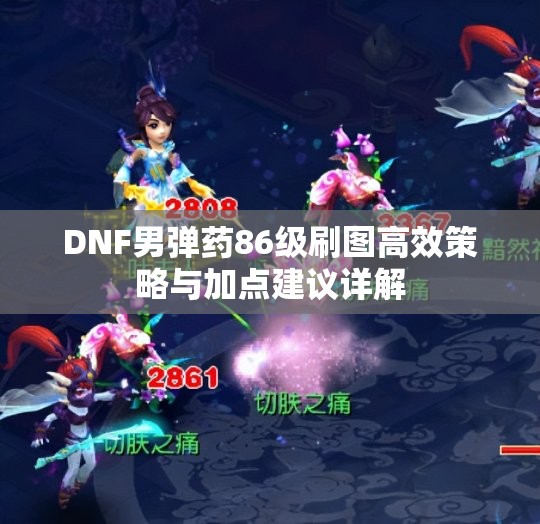 DNF男弹药86级刷图高效策略与加点建议详解