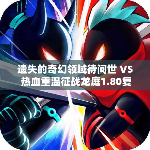 遗失的奇幻领域待问世 VS 热血重温征战龙庭1.80复古传奇