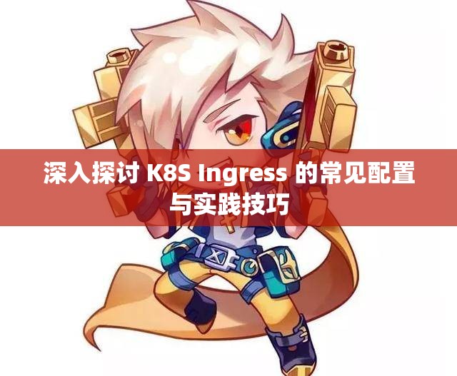 深入探讨 K8S Ingress 的常见配置与实践技巧