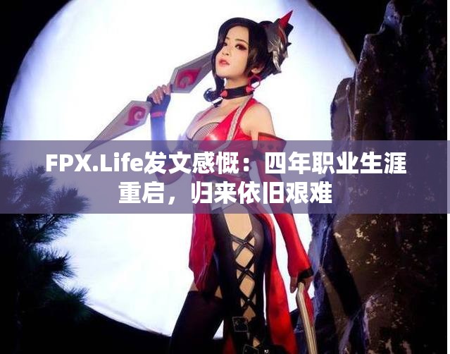 FPX.Life发文感慨：四年职业生涯重启，归来依旧艰难