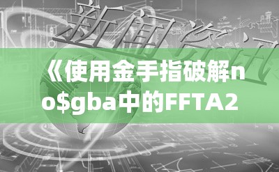 《使用金手指破解no$gba中的FFTA2技巧与攻略分享》