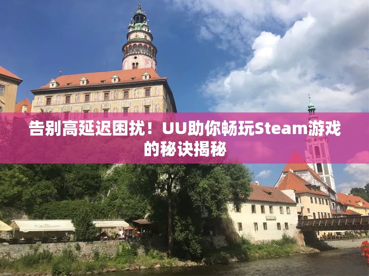 告别高延迟困扰！UU助你畅玩Steam游戏的秘诀揭秘