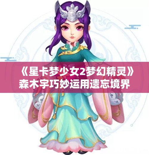 《星卡梦少女2梦幻精灵》森木宇巧妙运用遗忘境界保护全场安全