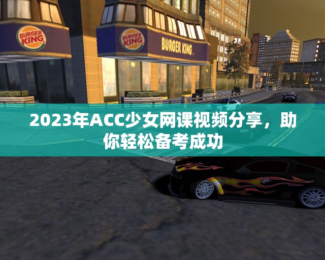 2023年ACC少女网课视频分享，助你轻松备考成功