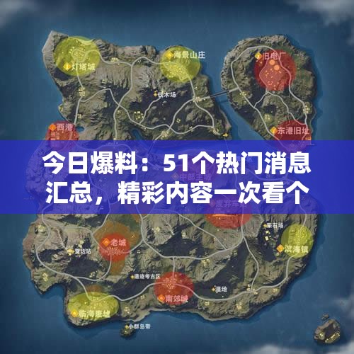 今日爆料：51个热门消息汇总，精彩内容一次看个够