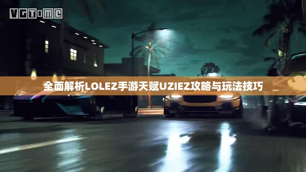 全面解析LOLEZ手游天赋UZIEZ攻略与玩法技巧