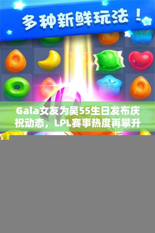 Gala女友为吴55生日发布庆祝动态，LPL赛事热度再攀升