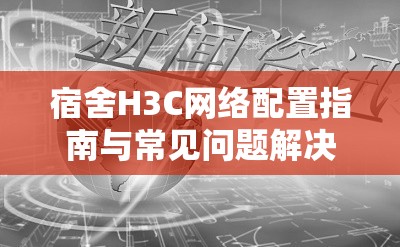 宿舍H3C网络配置指南与常见问题解决技巧