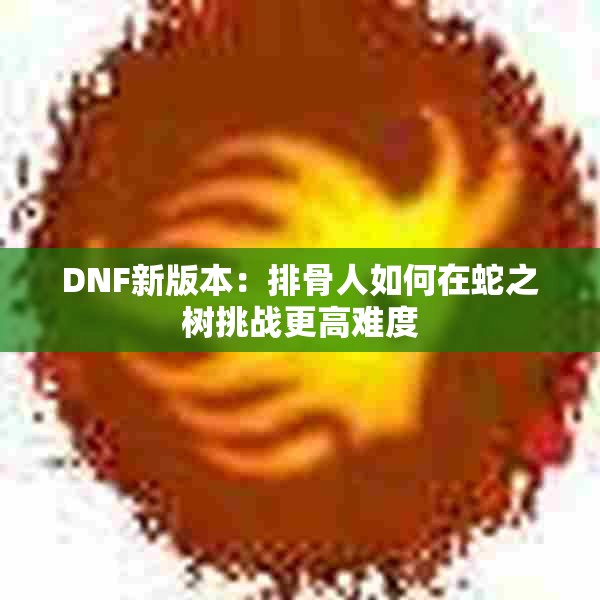 DNF新版本：排骨人如何在蛇之树挑战更高难度