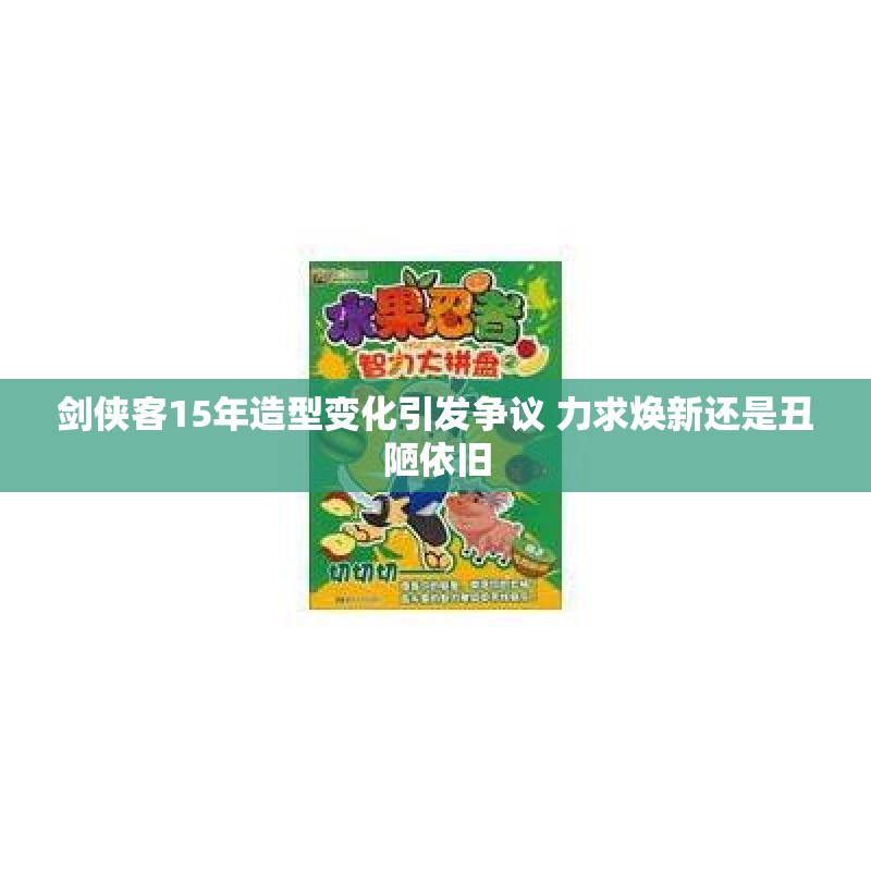 剑侠客15年造型变化引发争议 力求焕新还是丑陋依旧