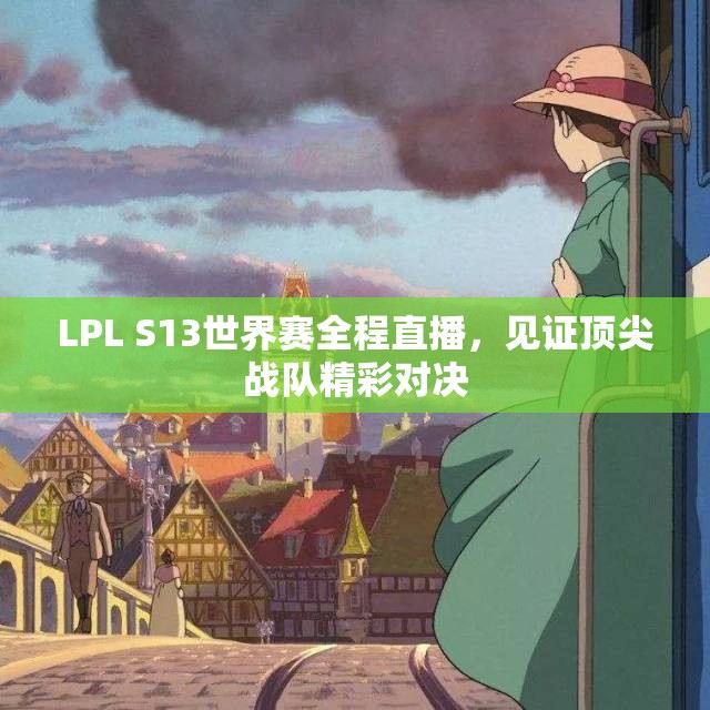 LPL S13世界赛全程直播，见证顶尖战队精彩对决