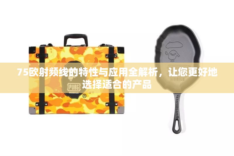 75欧射频线的特性与应用全解析，让您更好地选择适合的产品