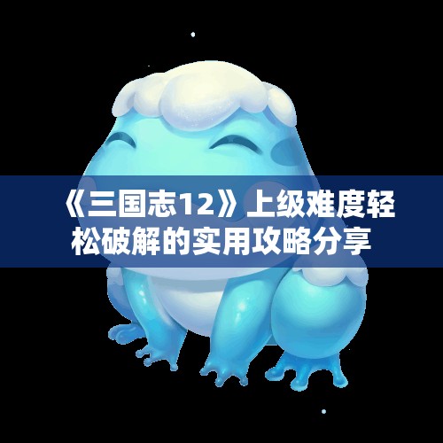 《三国志12》上级难度轻松破解的实用攻略分享