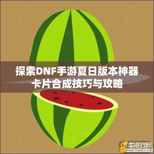 探索DNF手游夏日版本神器卡片合成技巧与攻略