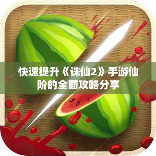 快速提升《诛仙2》手游仙阶的全面攻略分享