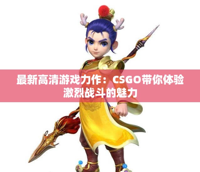 最新高清游戏力作：CSGO带你体验激烈战斗的魅力