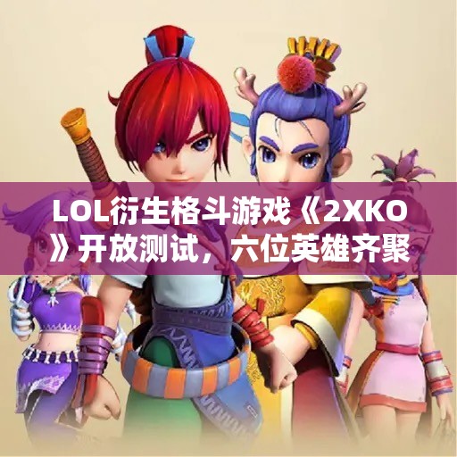 LOL衍生格斗游戏《2XKO》开放测试，六位英雄齐聚战斗魅力