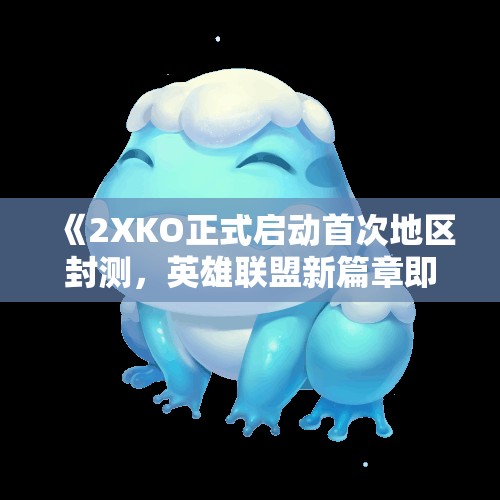 《2XKO正式启动首次地区封测，英雄联盟新篇章即将揭幕》