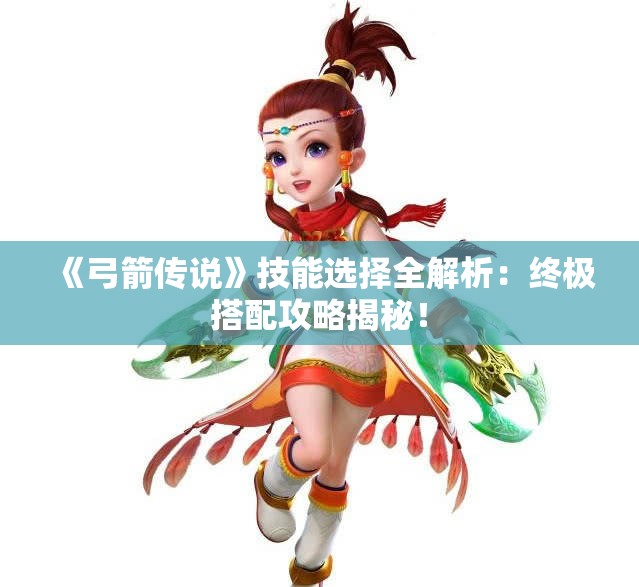 《弓箭传说》技能选择全解析：终极搭配攻略揭秘！