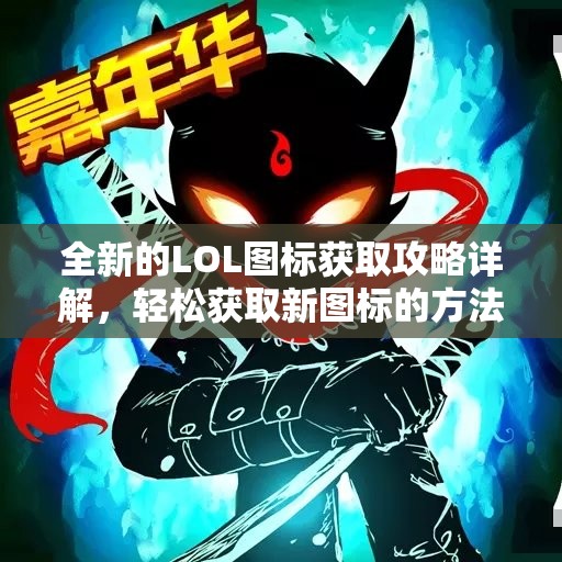 全新的LOL图标获取攻略详解，轻松获取新图标的方法分享