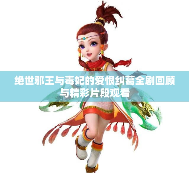 绝世邪王与毒妃的爱恨纠葛全剧回顾与精彩片段观看