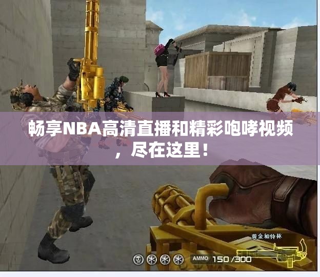 畅享NBA高清直播和精彩咆哮视频，尽在这里！