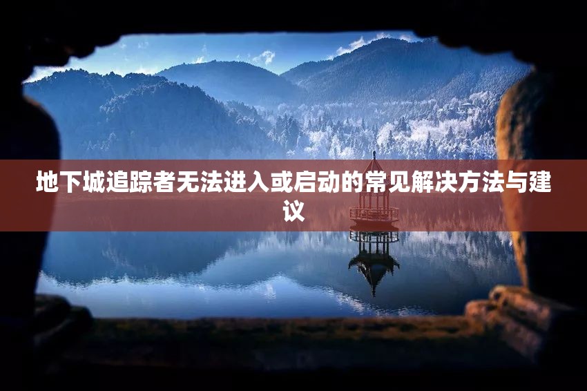 地下城追踪者无法进入或启动的常见解决方法与建议