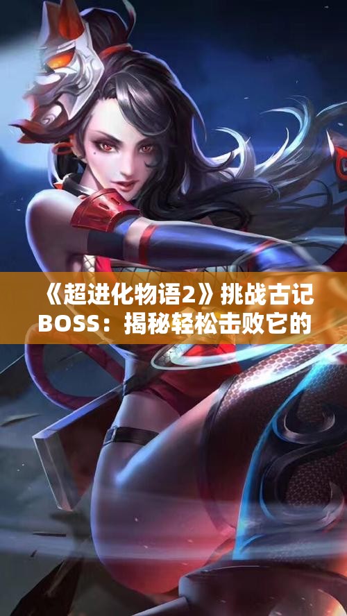 《超进化物语2》挑战古记BOSS：揭秘轻松击败它的绝妙策略与技巧