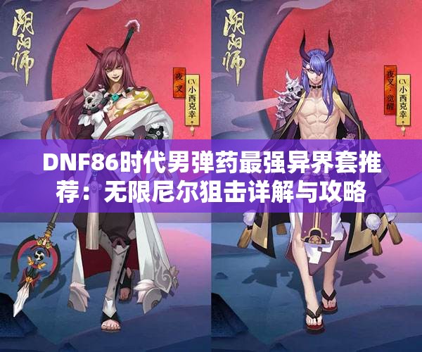 DNF86时代男弹药最强异界套推荐：无限尼尔狙击详解与攻略