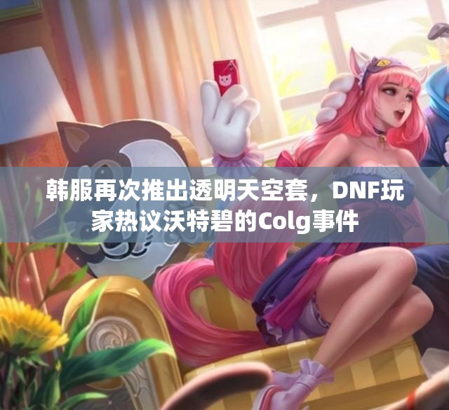 韩服再次推出透明天空套，DNF玩家热议沃特碧的Colg事件