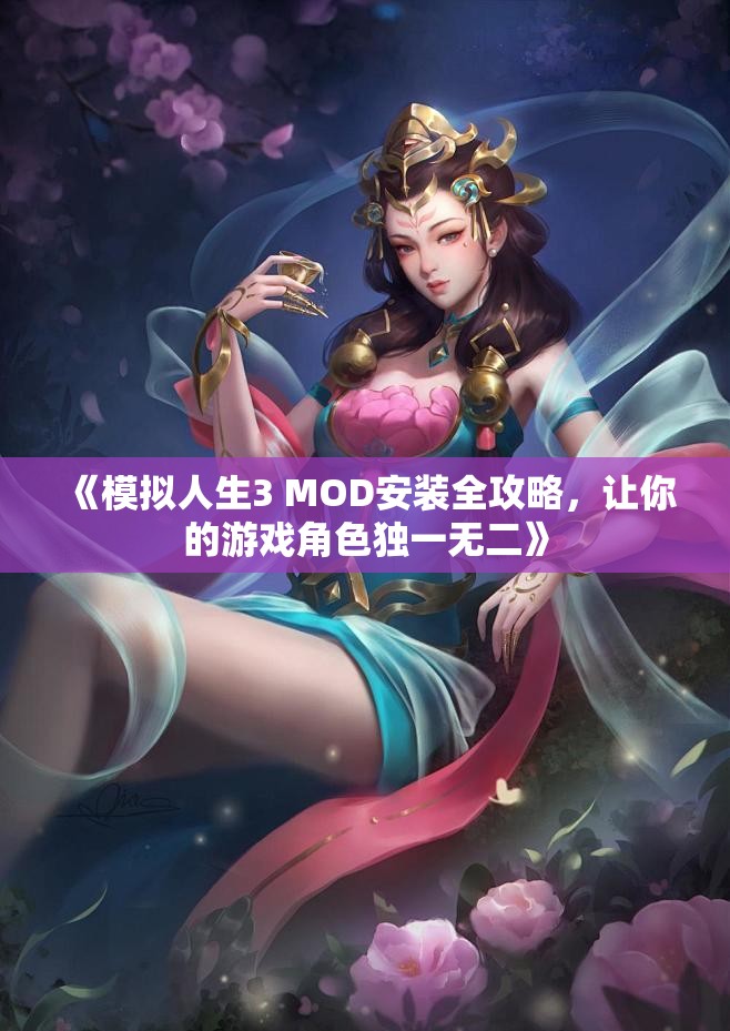 《模拟人生3 MOD安装全攻略，让你的游戏角色独一无二》