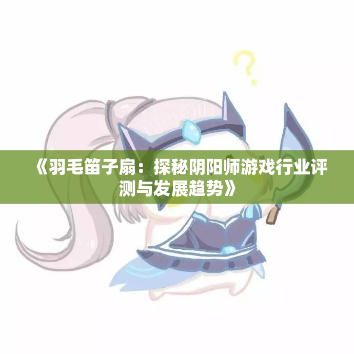 《羽毛笛子扇：探秘阴阳师游戏行业评测与发展趋势》