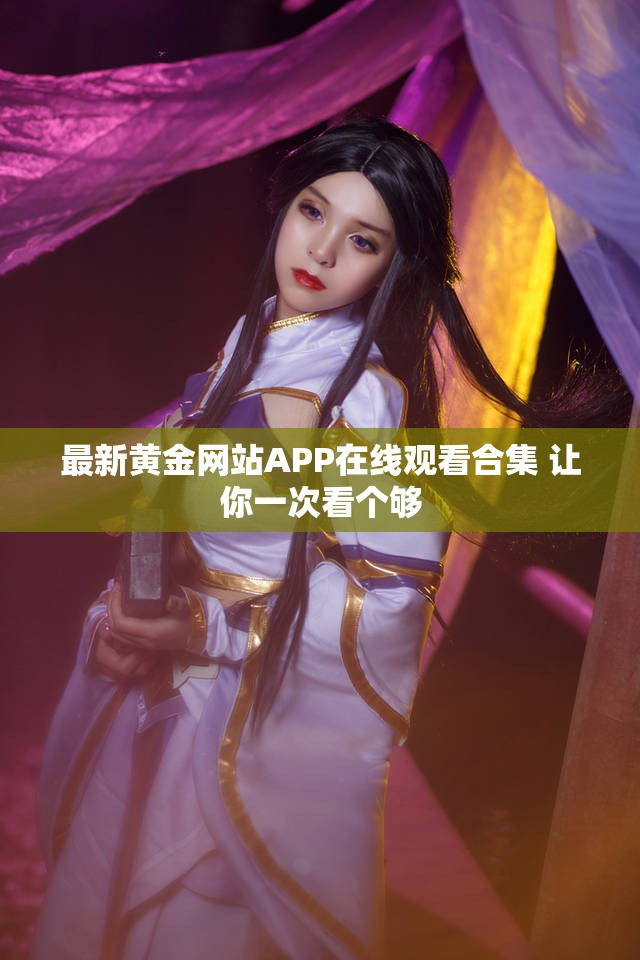 最新黄金网站APP在线观看合集 让你一次看个够