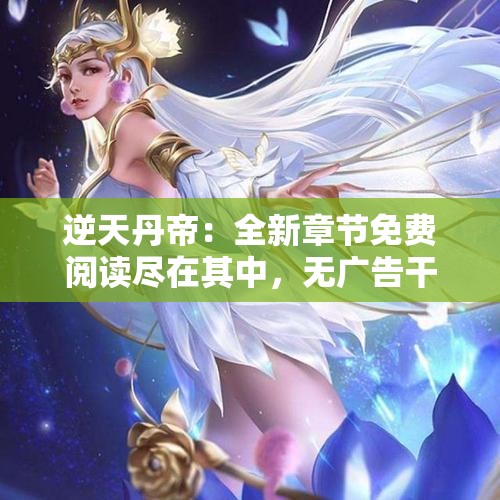 逆天丹帝：全新章节免费阅读尽在其中，无广告干扰