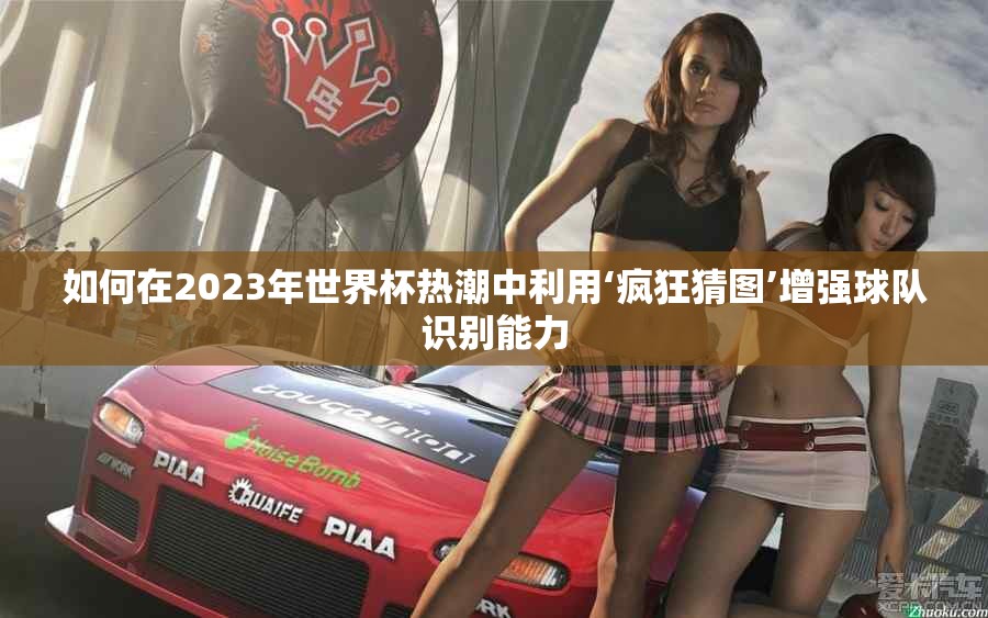 如何在2023年世界杯热潮中利用‘疯狂猜图’增强球队识别能力