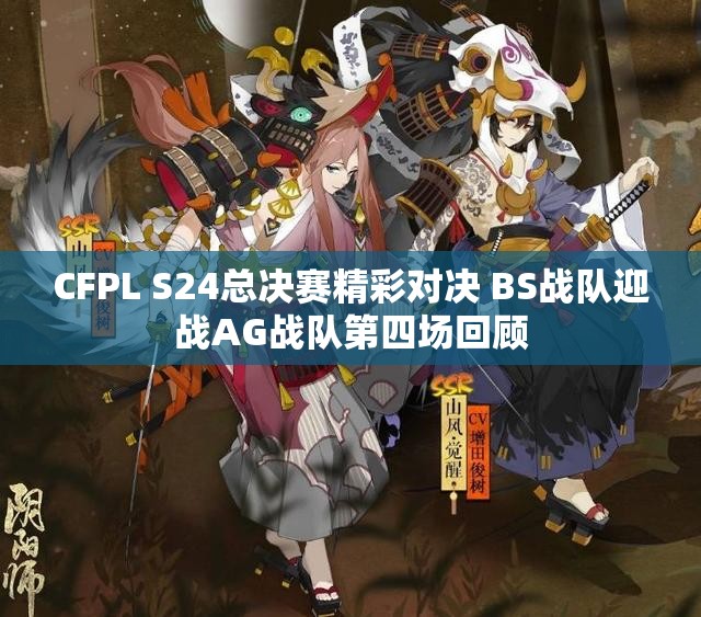 CFPL S24总决赛精彩对决 BS战队迎战AG战队第四场回顾